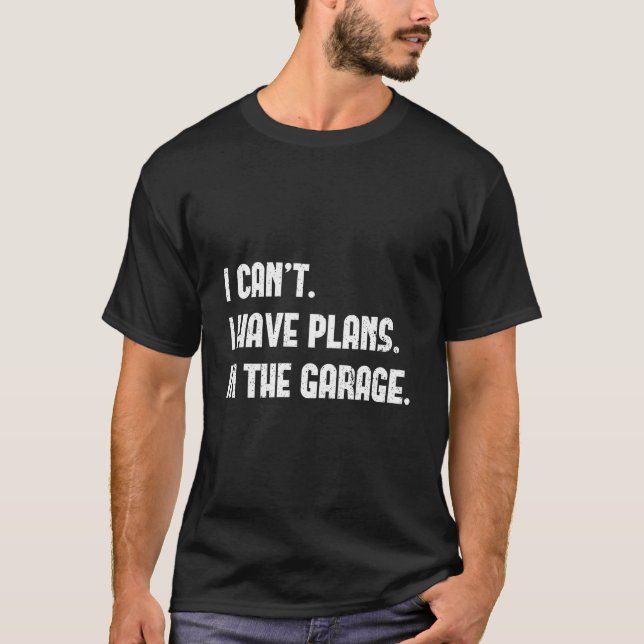 I Cant I Have Plans In The Garage Fathers Day Car  T-Shirt (Front)
