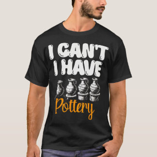 I Can'T I Have Pottery Ceramics Clay Potter Pot Ma T-Shirt