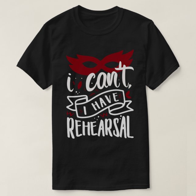 I Cant I Have Rehearsal 1 T-Shirt (Design Front)