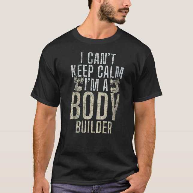 I Cant Keep Calm Im A Body Builder Gym Workout Bod T-Shirt (Front)