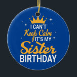 I Can't Keep Calm It's My Sister Birthday Happy Ceramic Ornament<br><div class="desc">I Can't Keep Calm It's My Sister Birthday Happy Me Brother Gift. Perfect gift for your dad,  mom,  papa,  men,  women,  friend and family members on Thanksgiving Day,  Christmas Day,  Mothers Day,  Fathers Day,  4th of July,  1776 Independent day,  Veterans Day,  Halloween Day,  Patrick's Day</div>