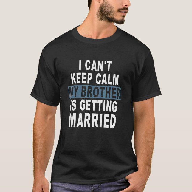 I Can't Keep Calm My Brother Is Getting Married T-Shirt (Front)