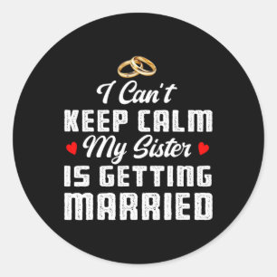 I Can't Keep Calm My Sister Is Getting Married Wed Classic Round Sticker