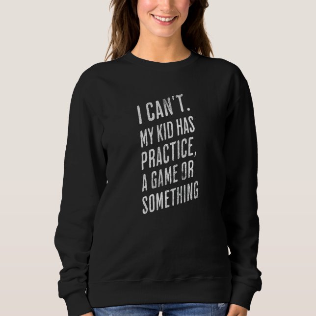 I Can't My Kid Has Practice A Game Or Something Sweatshirt (Front)