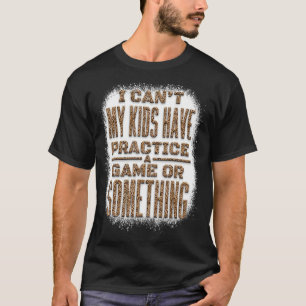 I Can't My Kids Have Practice A Game Or Something T-Shirt