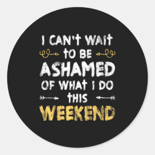 I Cant Wait To Be Ashamed Of What I Do This Weeken Classic Round Sticker