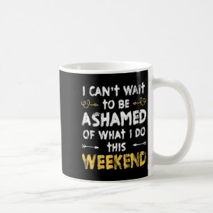 I Cant Wait To Be Ashamed Of What I Do This Weeken Coffee Mug