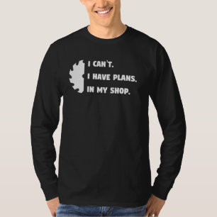 I canu2019t. I have plans in my shop. - wood shop- T-Shirt
