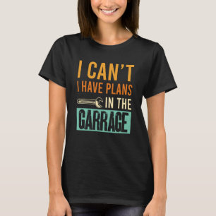 I Canu2019t I Have Plans In The Garage Car Mechani T-Shirt