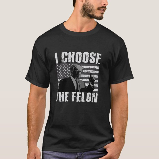 I Choose The Felon I m Voting Convicted Felon Trum T-Shirt (Front)