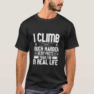 I Climb Much Harder In My Posts Than I Do In Real T-Shirt