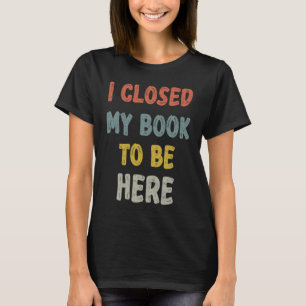 I Closed My Book To Be Here Bookworm Book  Vintage T-Shirt