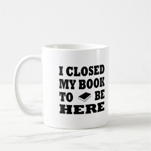 I Closed My Book To Be Here Coffee Mug