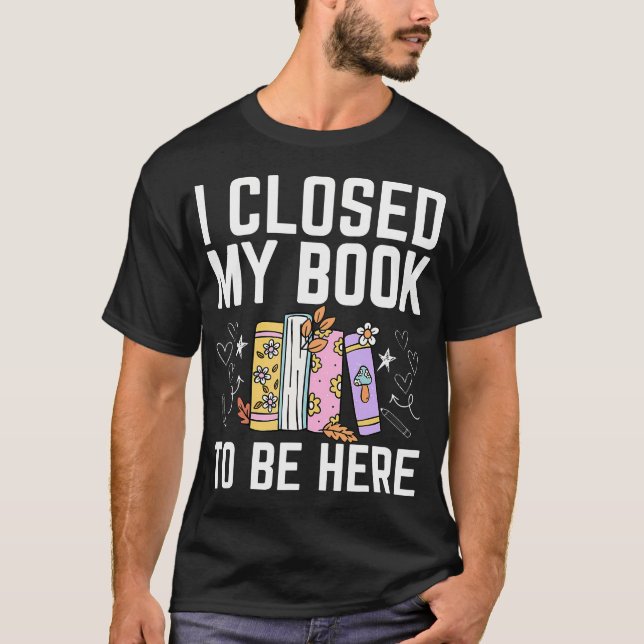 I Closed My Book To Be Here Floral Funny Reading L T-Shirt (Front)