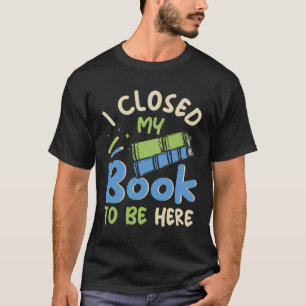 I Closed my Book to be here Fun Library Bookworm B T-Shirt