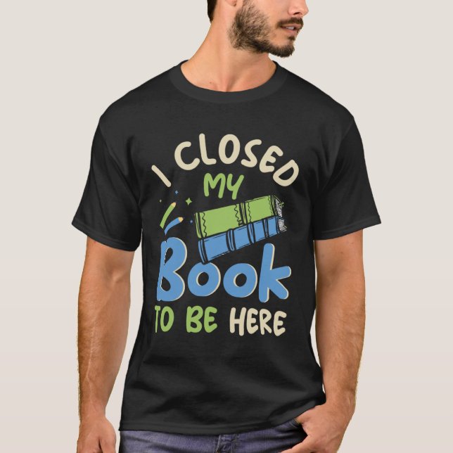 I Closed my Book to be here Fun Library Bookworm B T-Shirt (Front)
