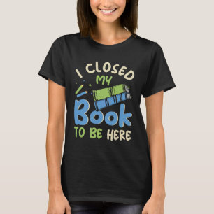I Closed my Book to be here Fun Library Bookworm B T-Shirt
