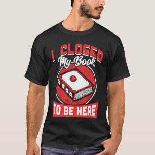 I Closed My Book To Be Here Writing Life Readers T-Shirt