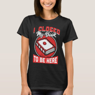 I Closed My Book To Be Here Writing Life Readers T-Shirt