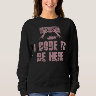I Code To Be Here  Engineer Programmer Programming Sweatshirt