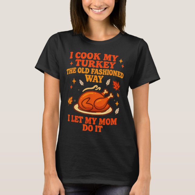 I Cook My Turkey The Old Fashioned Way I Let My Mo T-Shirt (Front)