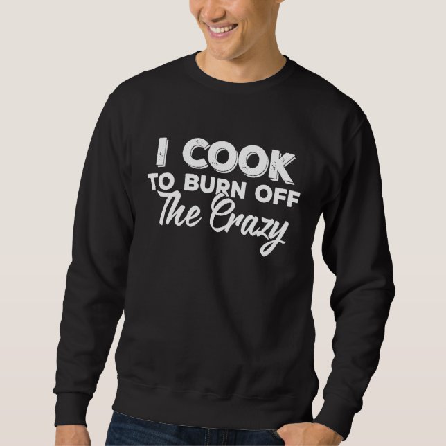 I Cook To Burn Off The Crazy  Chef  Ideas Sweatshirt (Front)