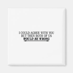 i could agree with you but then both of us wrong magnet