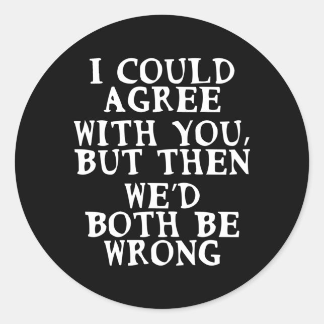 I Could Agree With You But Then We'D Both Be Wrong Classic Round Sticker (Front)