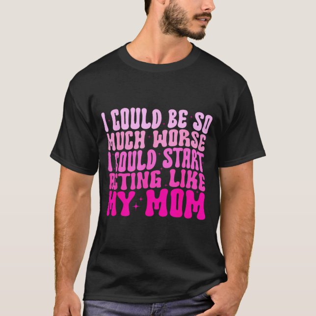 I Could Be So Much Worse I Could Start Acting Like T-Shirt (Front)