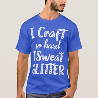 I Craft So Hard I Sweat Glitter Crafting Gifts T-Shirt