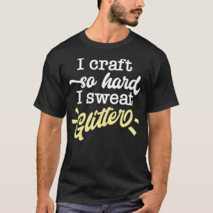 I Craft So Hard I Sweat Glitter Funny Maker Quote T-Shirt