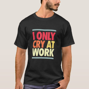 I Cry At Work Sad Worker Sarcasm Office Humour  15 T-Shirt