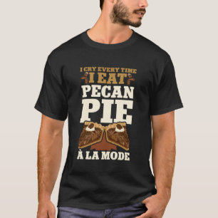 I Cry Every Time I Eat Pecan Pie A La Mode Funny B T-Shirt