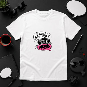 I’d Agree, But Then We’d Both Be Wrong T-Shirt