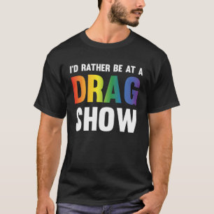 I d Rather Be At A Drag Show  Drag Queen Joke T-Shirt