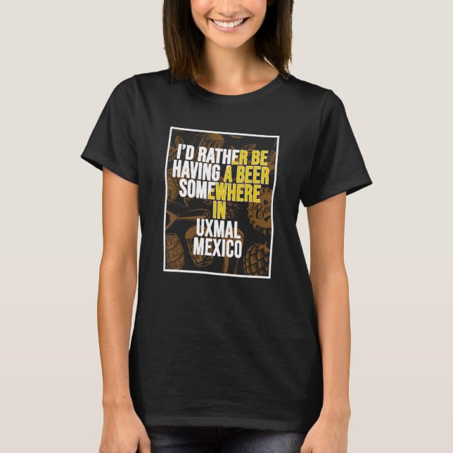 I d Rather Be Having A Beer Somewhere In Uxmal T-Shirt (Front)