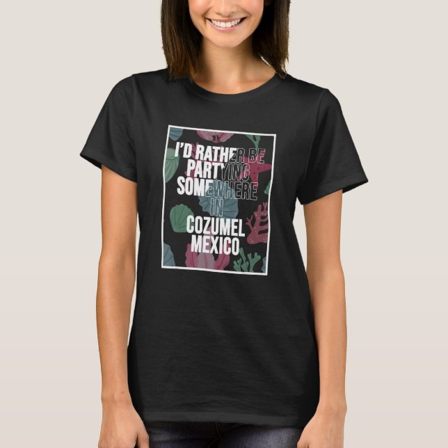 I d Rather Be Partying Somewhere In Cozumel T-Shirt (Front)