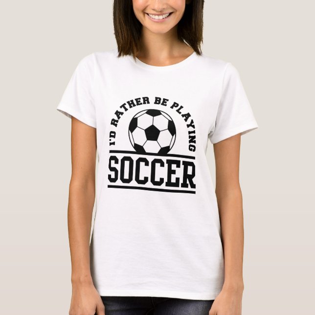 I’d Rather Be Playing Soccer T-Shirt (Front)