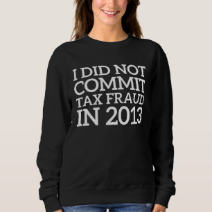 I Did Not Commit Tax Fraud in 2013 Joke For Dad Sweatshirt