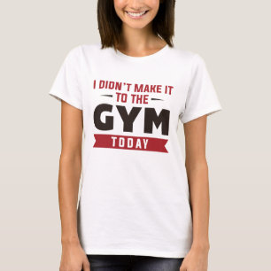 I Didn’t Make It To The Gym Today T-Shirt