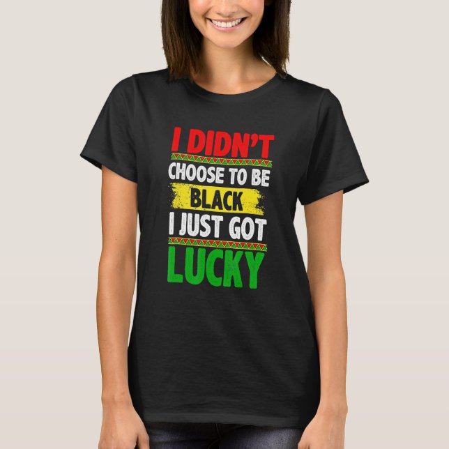 I Didn't Choose To Be Black I Just Got Lucky Afric T-Shirt (Front)