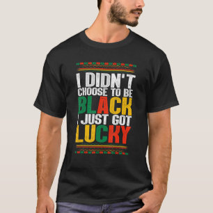 I Didnt Choose To Be Black I Just Got Lucky Black T-Shirt