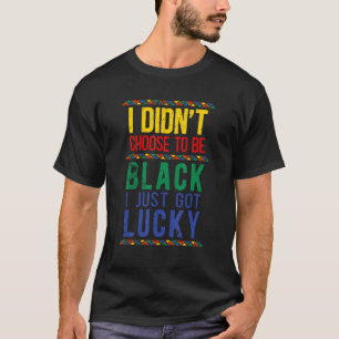 I Didnt Choose To Be Black I Just Got Lucky Black T-Shirt