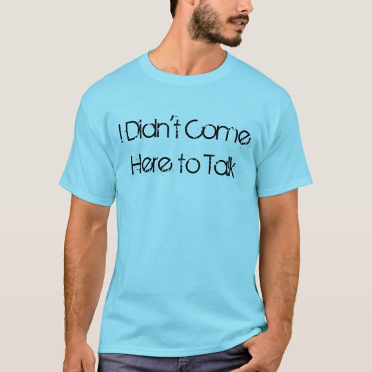 "I Didn't Come Here to Talk" t-shirt