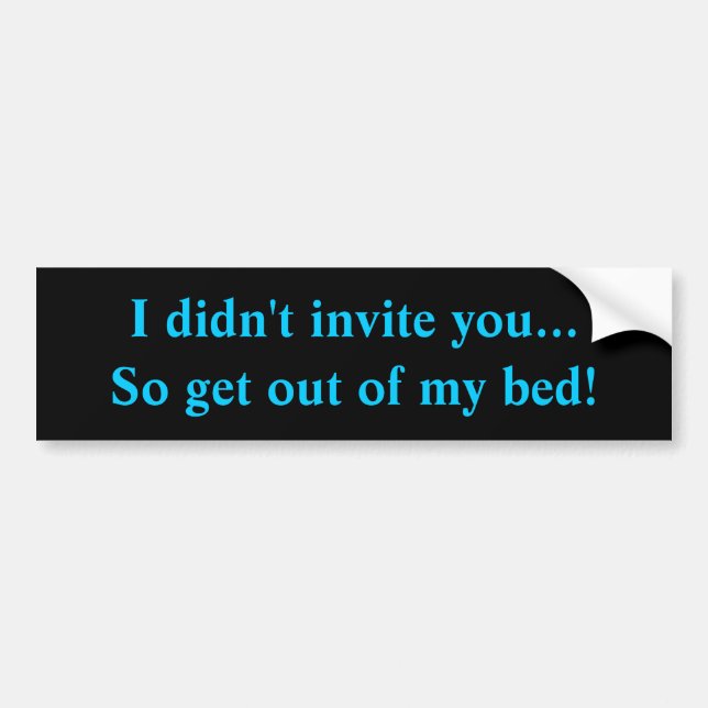 I didn't invite you...So get out of my bed! Bumper Sticker (Front)