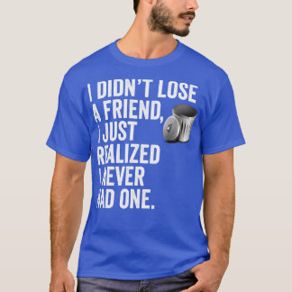 i didnt lose a friend i just realized i never had  T-Shirt