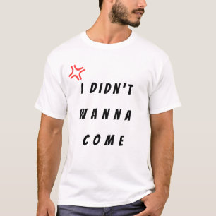 I didnt wanna come T-Shirt