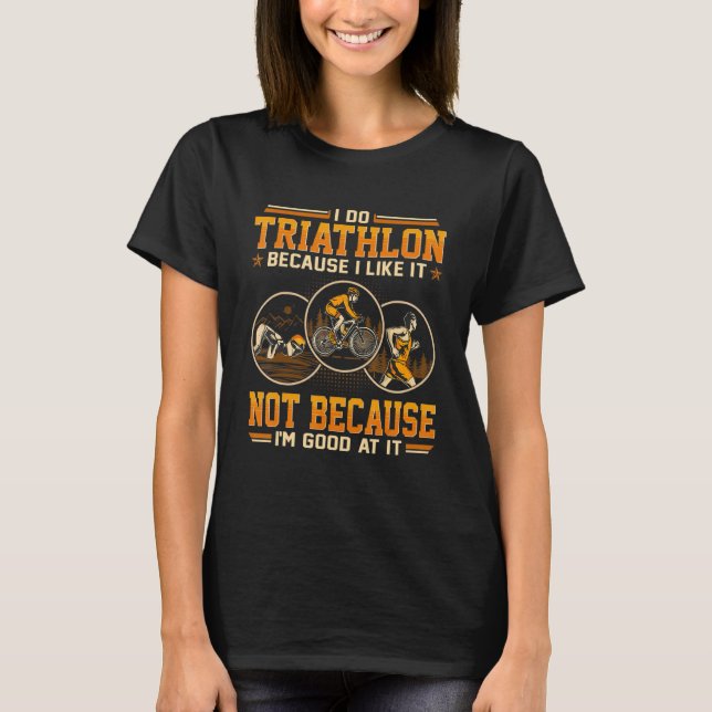 I Do Triathlon Because I Like It Not Because I m G T-Shirt (Front)