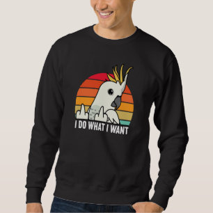 I Do What I Want Parrot I Sulphur crested Cockatoo Sweatshirt
