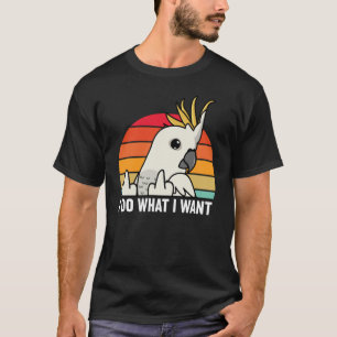 I Do What I Want Parrot I Sulphur crested Cockatoo T-Shirt